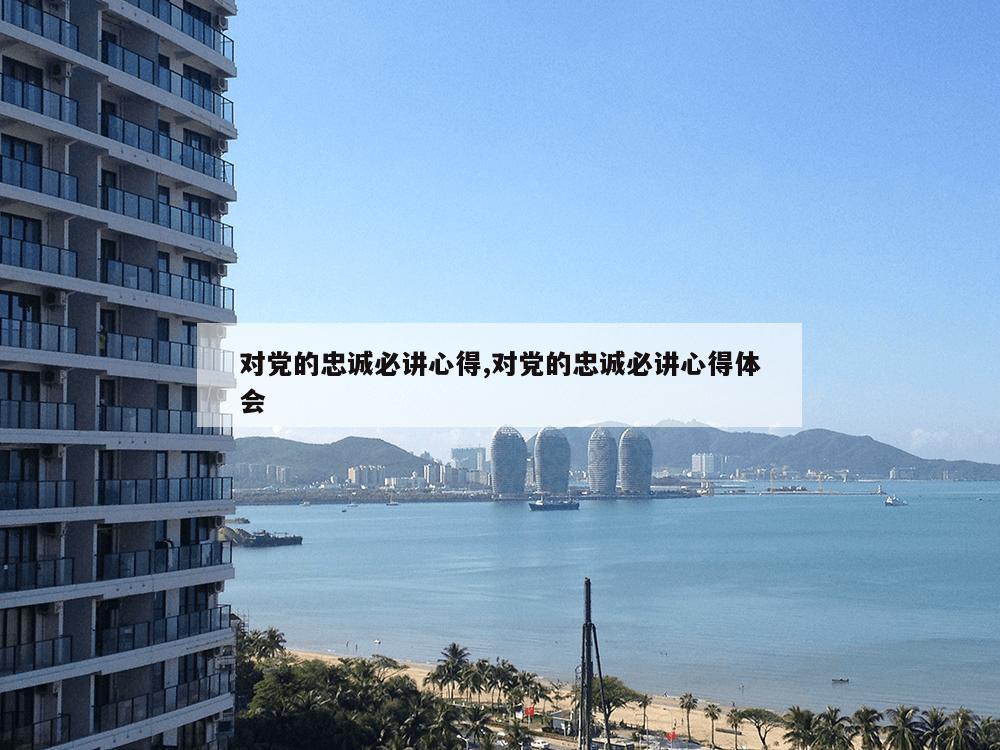 对党的忠诚必讲心得,对党的忠诚必讲心得体会