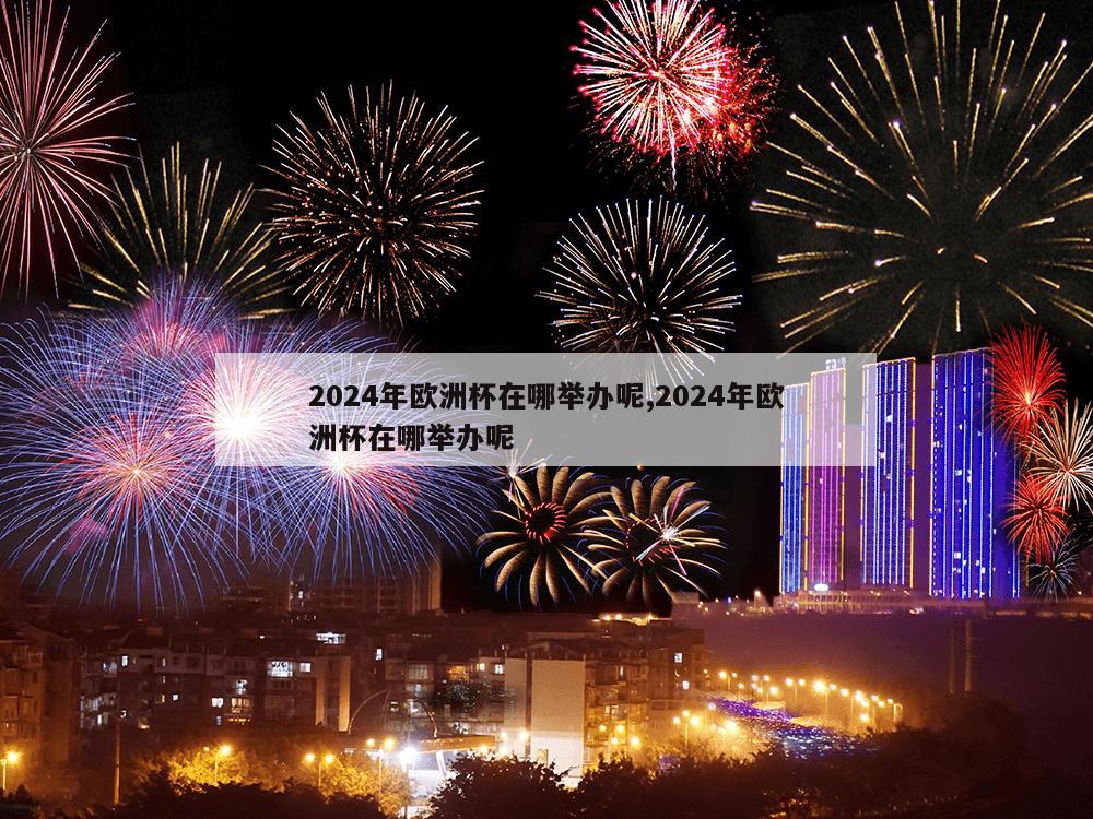 2024年欧洲杯在哪举办呢,2024年欧洲杯在哪举办呢