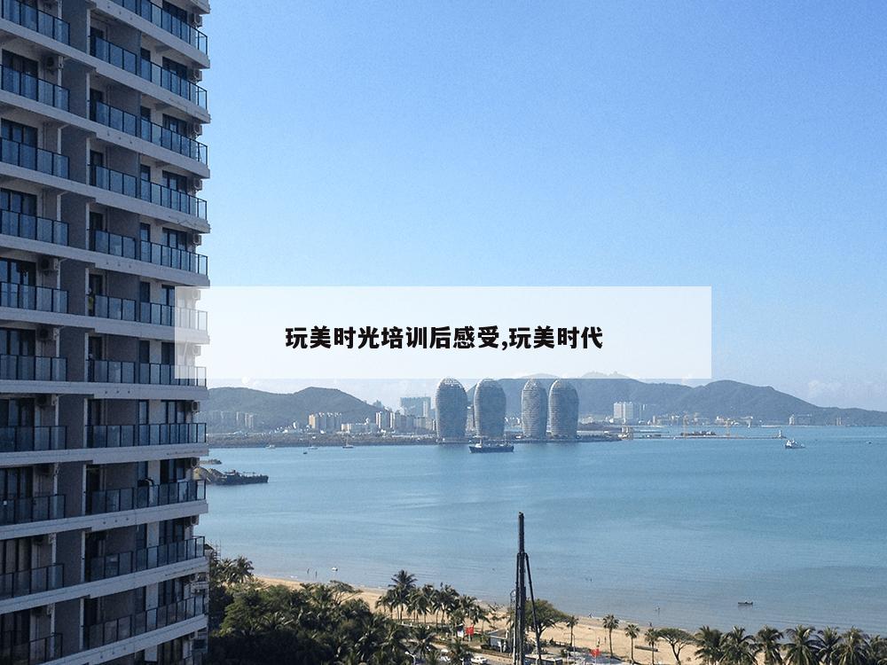 玩美时光培训后感受,玩美时代