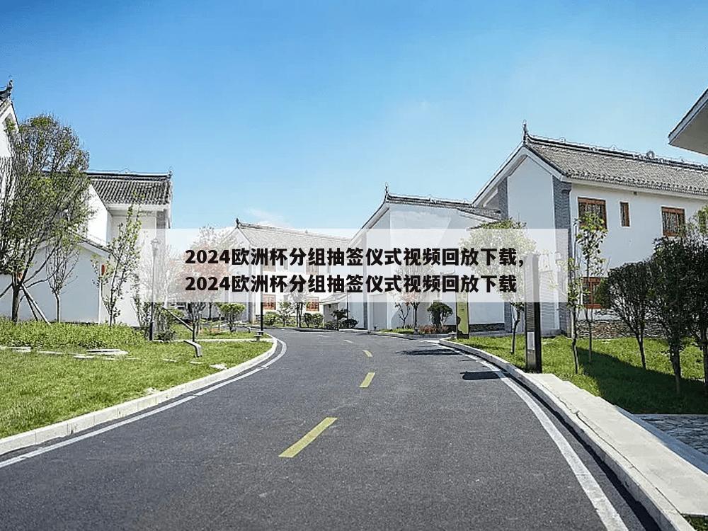 2024欧洲杯分组抽签仪式视频回放下载,2024欧洲杯分组抽签仪式视频回放下载