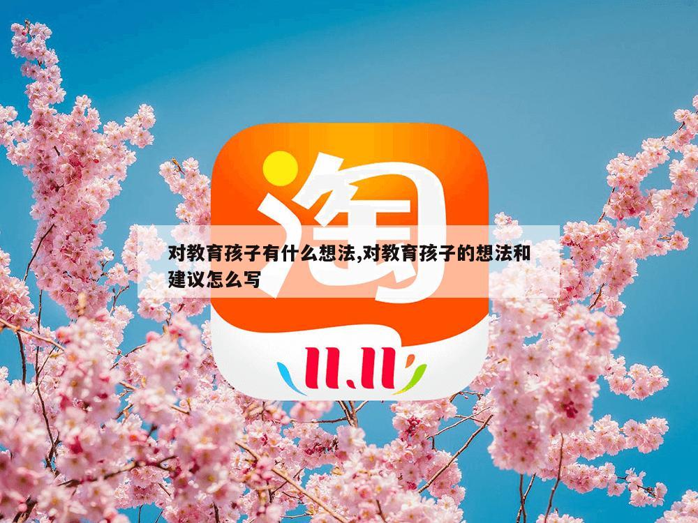 对教育孩子有什么想法,对教育孩子的想法和建议怎么写