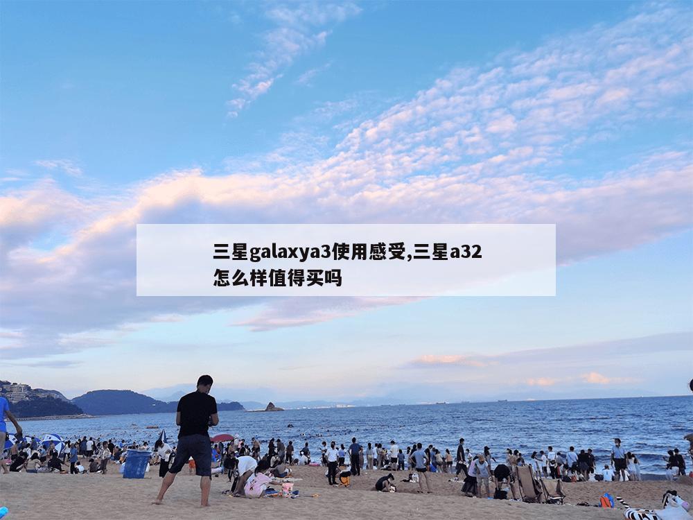 三星galaxya3使用感受,三星a32怎么样值得买吗