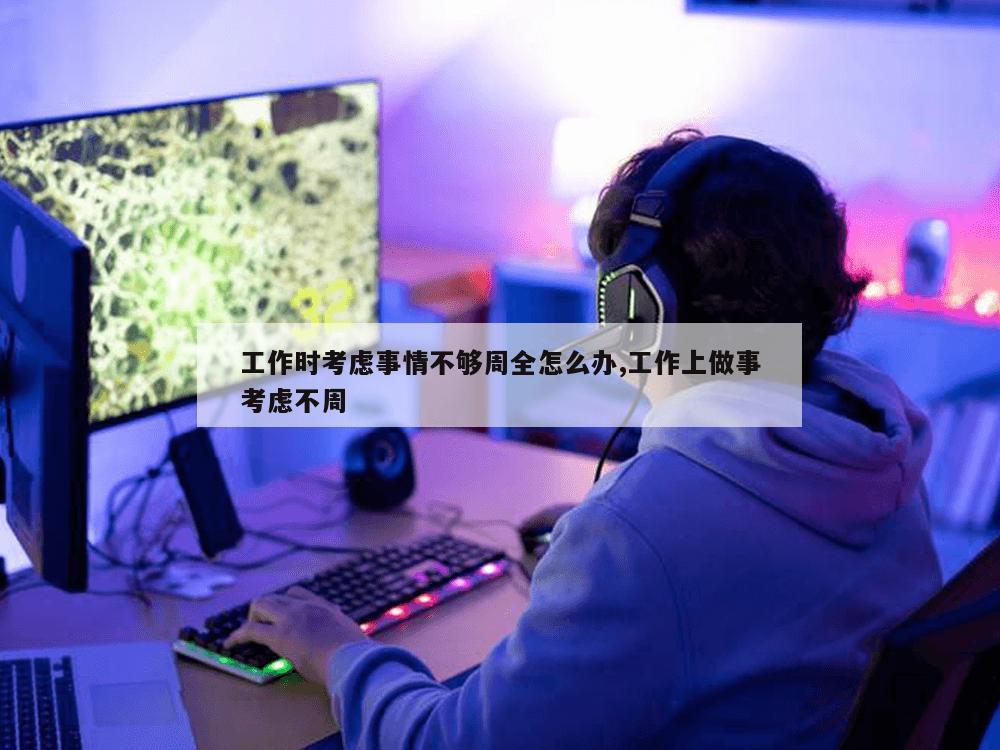 工作时考虑事情不够周全怎么办,工作上做事考虑不周