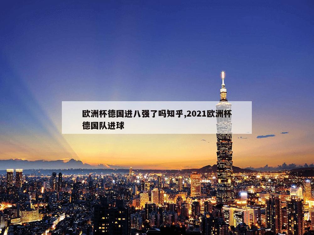 欧洲杯德国进八强了吗知乎,2021欧洲杯德国队进球