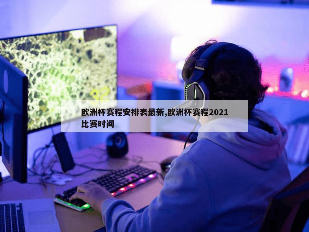 欧洲杯赛程安排表最新,欧洲杯赛程2021比赛时间