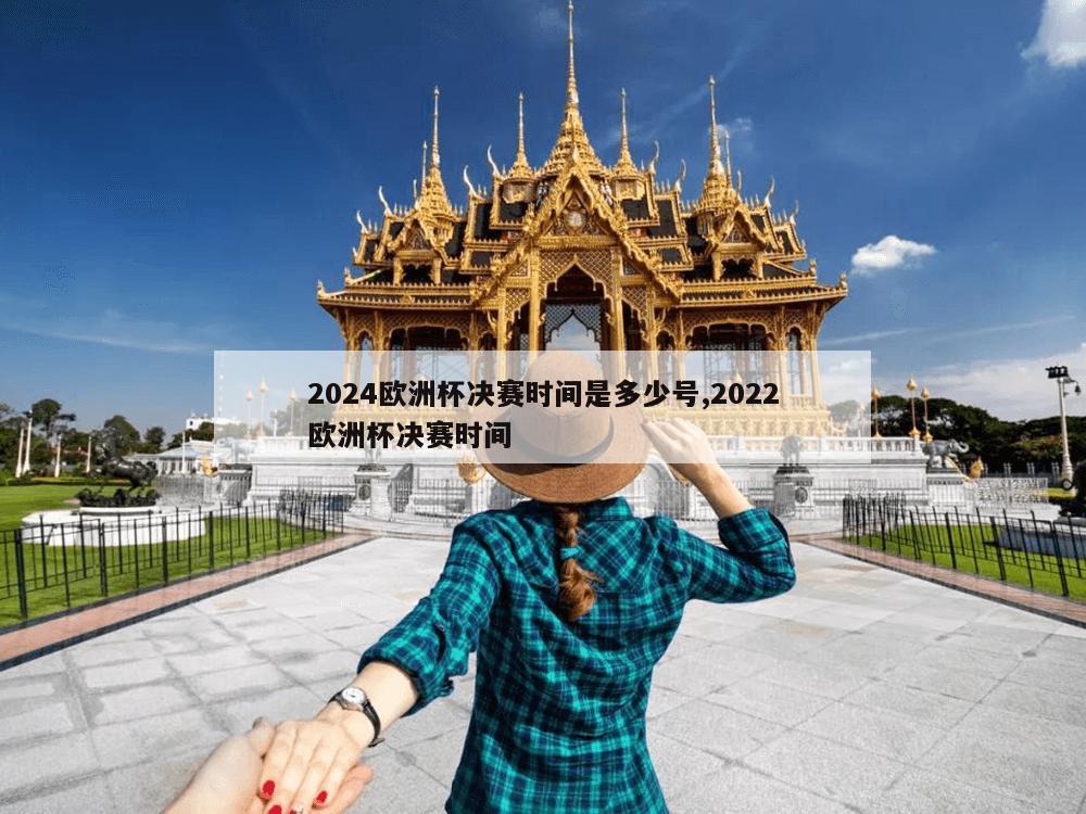 2024欧洲杯决赛时间是多少号,2022欧洲杯决赛时间