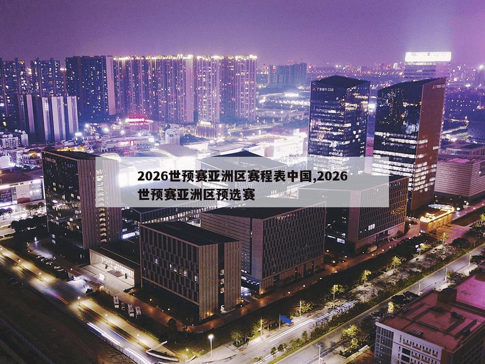 2026世预赛亚洲区赛程表中国,2026世预赛亚洲区预选赛