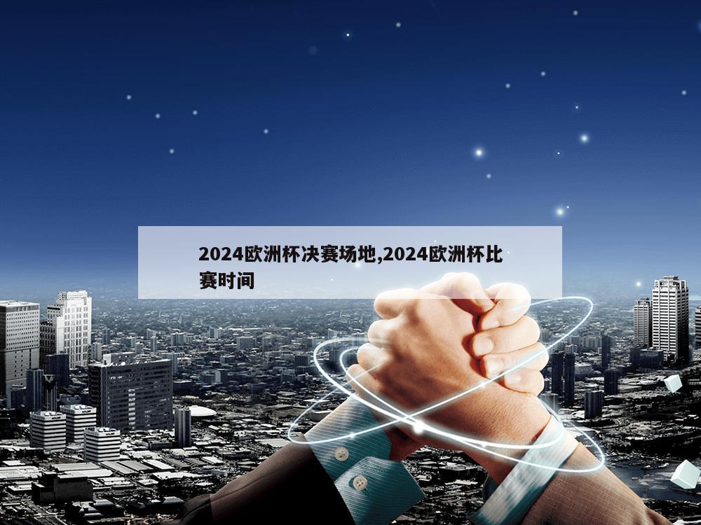 2024欧洲杯决赛场地,2024欧洲杯比赛时间